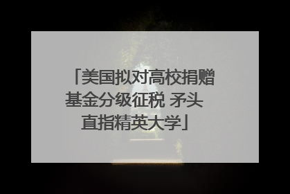 美国拟对高校捐赠基金分级征税 矛头直指精英大学