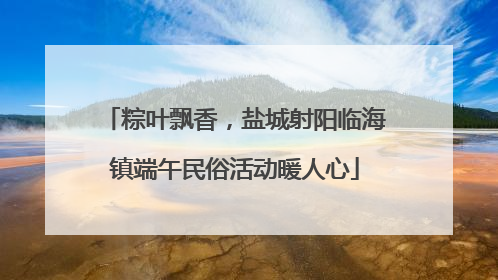 粽叶飘香，盐城射阳临海镇端午民俗活动暖人心