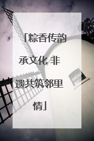 粽香传韵承文化 非遗共筑邻里情