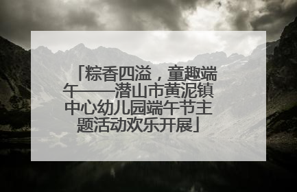 粽香四溢，童趣端午——潜山市黄泥镇中心幼儿园端午节主题活动欢乐开展