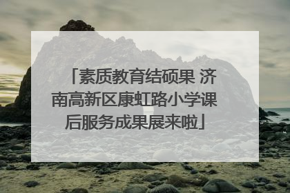 素质教育结硕果 济南高新区康虹路小学课后服务成果展来啦