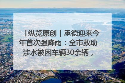 纵览原创｜承德迎来今年首次强降雨：全市救助涉水被困车辆30余辆，8日晚市区已无积水路段，交通恢复畅通