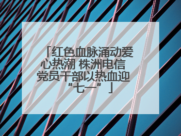 红色血脉涌动爱心热潮 株洲电信党员干部以热血迎“七一”