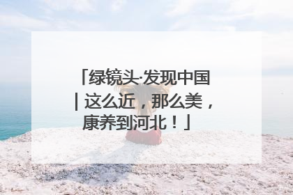 绿镜头·发现中国｜这么近，那么美，康养到河北！