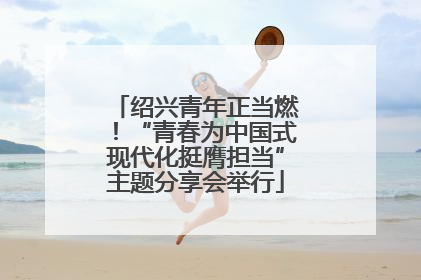 绍兴青年正当燃！“青春为中国式现代化挺膺担当”主题分享会举行