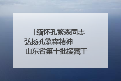 缅怀孔繁森同志 弘扬孔繁森精神——山东省第十批援藏干部人才清明节前到岗巴县开展党性教育