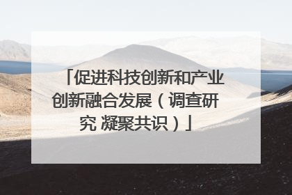 促进科技创新和产业创新融合发展（调查研究 凝聚共识）