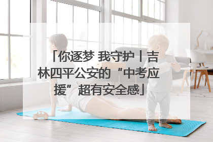 你逐梦 我守护丨吉林四平公安的“中考应援”超有安全感