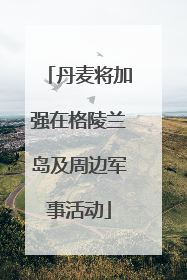 丹麦将加强在格陵兰岛及周边军事活动