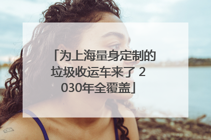 为上海量身定制的垃圾收运车来了 2030年全覆盖