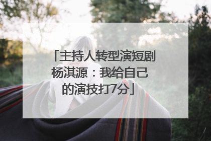 主持人转型演短剧 杨淇源：我给自己的演技打7分
