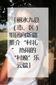 丽水九县（市、区）组团向新疆推介“村礼” 热闹的“村晚”乐云端