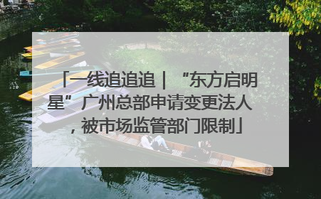 一线追追追｜“东方启明星”广州总部申请变更法人，被市场监管部门限制