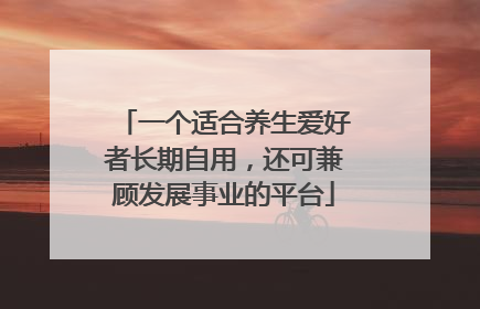 一个适合养生爱好者长期自用，还可兼顾发展事业的平台