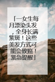 一女生每月漂染头发，全身长满紫斑！这些美发方式可能会致癌！紧急提醒
