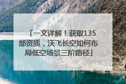 一文详解！获取135部资质，沃飞长空如何布局低空场景三阶路径