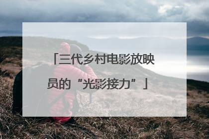三代乡村电影放映员的“光影接力”