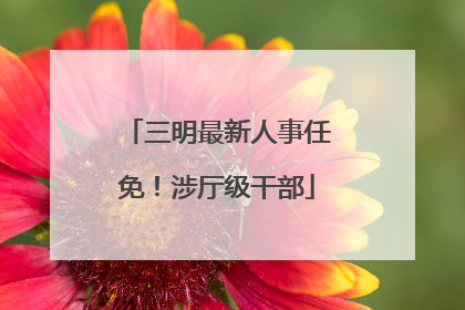 三明最新人事任免！涉厅级干部