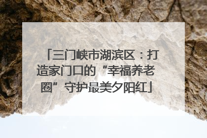 三门峡市湖滨区：打造家门口的“幸福养老圈”守护最美夕阳红