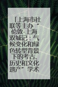 上海市社联等主办“伦敦-上海双城记：气候变化和绿色转型背景下的考古、历史和文化遗产”学术对话