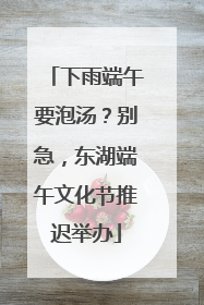 下雨端午要泡汤？别急，东湖端午文化节推迟举办