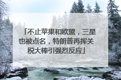 不止苹果和欧盟，三星也被点名，特朗普再挥关税大棒引强烈反应