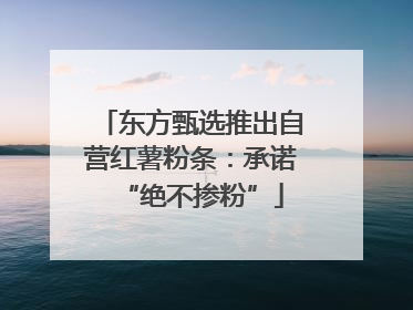 东方甄选推出自营红薯粉条：承诺“绝不掺粉”