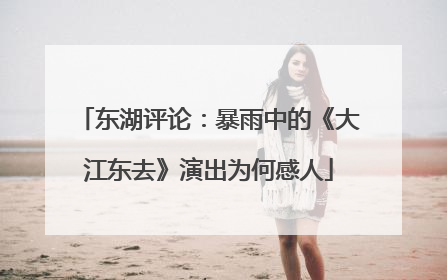 东湖评论：暴雨中的《大江东去》演出为何感人