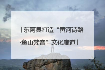 东阿县打造“黄河诗路·鱼山梵音”文化廊道