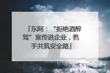 东阿：“拒绝酒醉驾”宣传进企业，携手共筑安全路