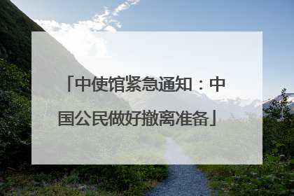 中使馆紧急通知：中国公民做好撤离准备