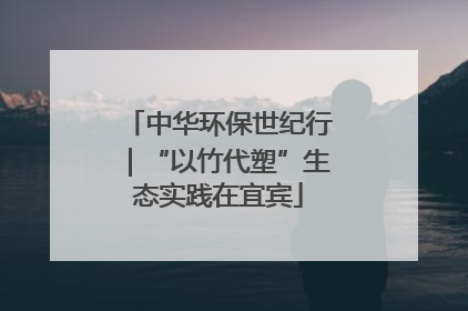 中华环保世纪行｜“以竹代塑”生态实践在宜宾