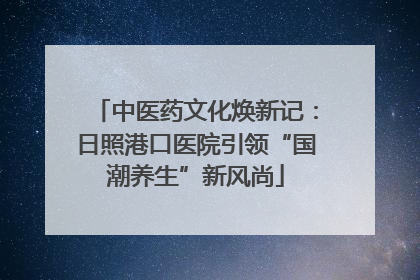 中医药文化焕新记：日照港口医院引领“国潮养生”新风尚