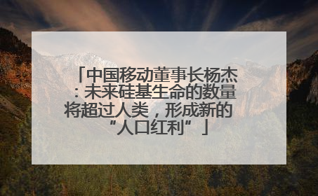中国移动董事长杨杰：未来硅基生命的数量将超过人类，形成新的“人口红利”