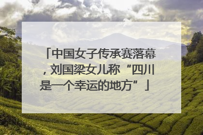 中国女子传承赛落幕，刘国梁女儿称“四川是一个幸运的地方”