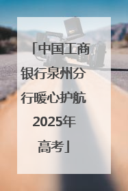 中国工商银行泉州分行暖心护航2025年高考
