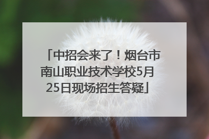中招会来了！烟台市南山职业技术学校5月25日现场招生答疑