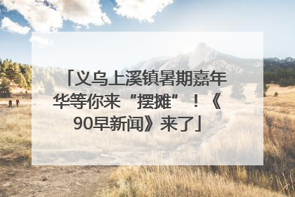 义乌上溪镇暑期嘉年华等你来“摆摊”！《90早新闻》来了
