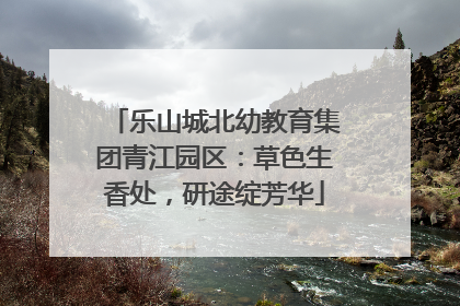 乐山城北幼教育集团青江园区：草色生香处，研途绽芳华