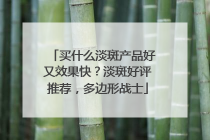 买什么淡斑产品好又效果快？淡斑好评推荐，多边形战士