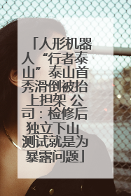 人形机器人“行者泰山”泰山首秀滑倒被抬上担架 公司：检修后独立下山 测试就是为暴露问题