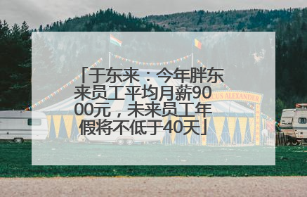 于东来：今年胖东来员工平均月薪9000元，未来员工年假将不低于40天