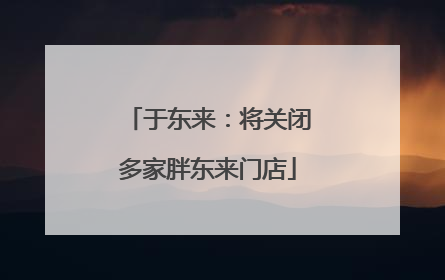 于东来：将关闭多家胖东来门店