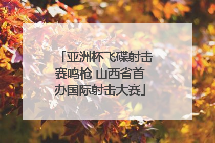亚洲杯飞碟射击赛鸣枪 山西省首办国际射击大赛