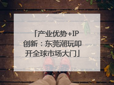 产业优势+IP创新：东莞潮玩叩开全球市场大门