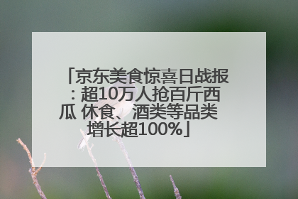 京东美食惊喜日战报：超10万人抢百斤西瓜 休食、酒类等品类增长超100%