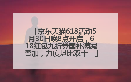 京东天猫618活动5月30日晚8点开启，618红包九折券国补满减叠加，力度堪比双十一