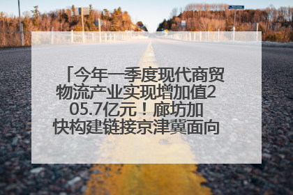 今年一季度现代商贸物流产业实现增加值205.7亿元！廊坊加快构建链接京津冀面向全世界的物流通道