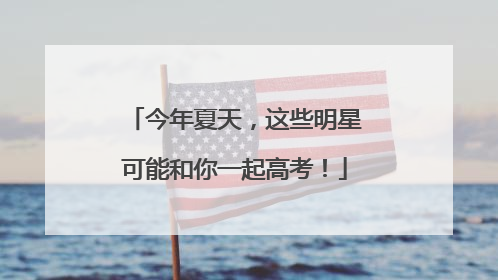 今年夏天，这些明星可能和你一起高考！
