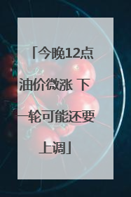 今晚12点油价微涨 下一轮可能还要上调